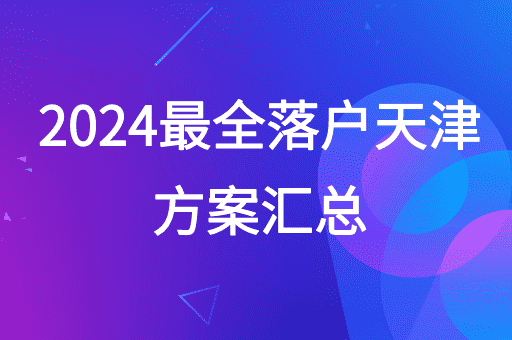 2024落户天津最全方案汇总，不走弯路！