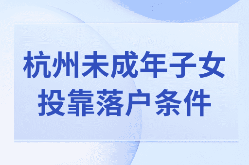 杭州未成年子女投靠落户条件+申请材料