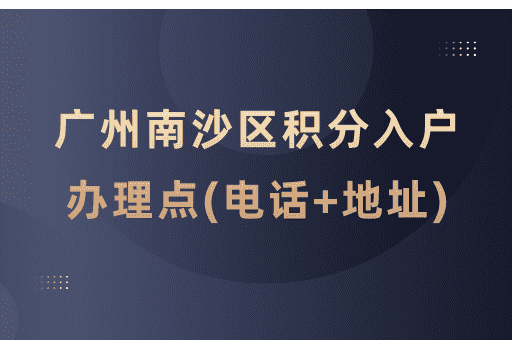 广州市南沙区积分入户受理窗口一览表(电话+地址+服务时间)