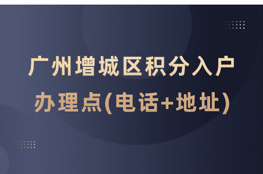 广州市增城区积分入户受理窗口一览表(电话+地址+服务时间)