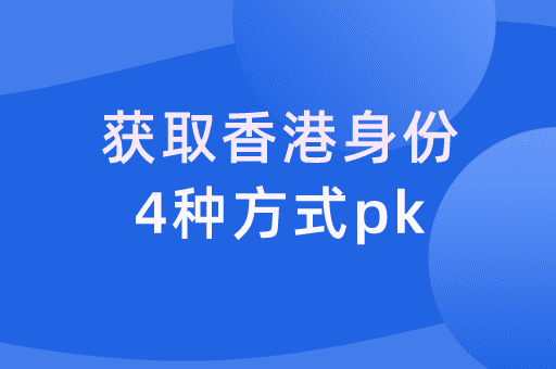 2024年拿香港身份的4种途径大PK,综合优劣分析对比