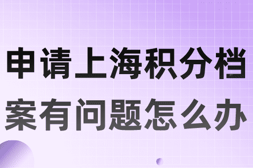 申请上海居住证积分档案有问题怎么处理？