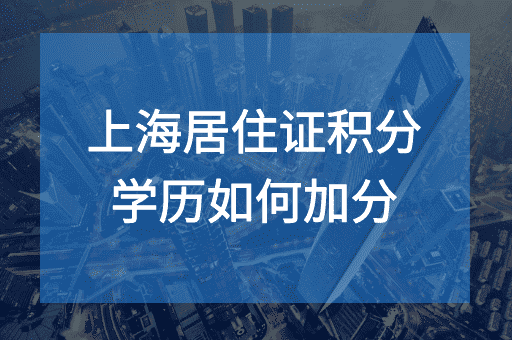 上海居住证积分中学历如何加分？如何自审学历是否满足要求？