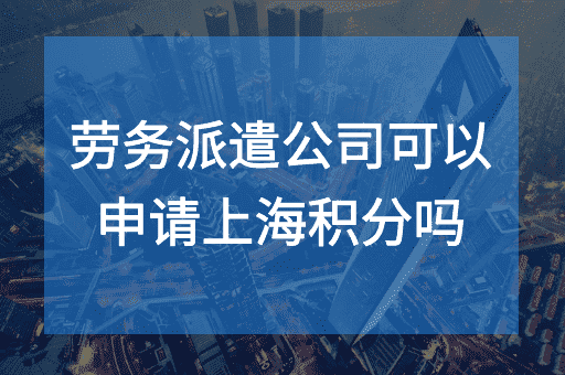 劳务派遣公司可以申请上海居住证积分吗？